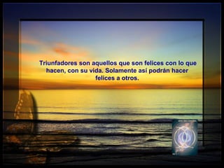Triunfadores son aquellos que son felices con lo que
hacen, con su vida. Solamente así podrán hacer
felices a otros.
 