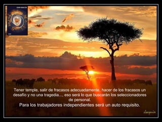 Tener temple, salir de fracasos adecuadamente, hacer de los fracasos un desafío y no una tragedia..., eso será lo que buscarán los seleccionadores de personal. Para los trabajadores independientes será un auto requisito.  