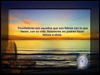Triunfadores son aquellos que son felices con lo que hacen, con su vida. Solamente así podrán hacer felices a otros. 