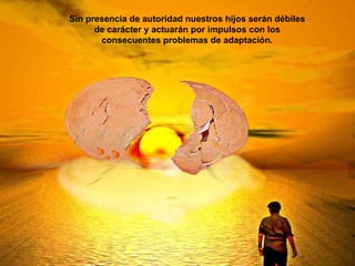 Sin presencia de autoridad nuestros hijos serán débiles de carácter y actuarán por impulsos con los consecuentes problemas de adaptación. 