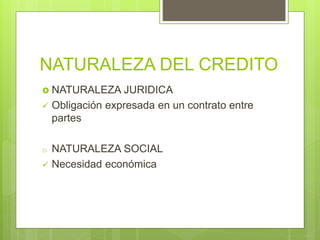 NATURALEZA DEL CREDITO
 NATURALEZA JURIDICA
 Obligación expresada en un contrato entre
partes
o NATURALEZA SOCIAL
 Necesidad económica
 