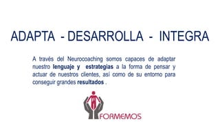 ADAPTA - DESARROLLA - INTEGRA
A través del Neurocoaching somos capaces de adaptar
nuestro lenguaje y estrategias a la forma de pensar y
actuar de nuestros clientes, así como de su entorno para
conseguir grandes resultados .
 