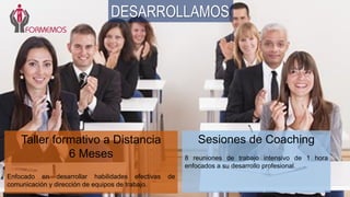 Taller formativo a Distancia
6 Meses
Enfocado en desarrollar habilidades efectivas de
comunicación y dirección de equipos de trabajo.
Sesiones de Coaching
8 reuniones de trabajo intensivo de 1 hora
enfocados a su desarrollo profesional.
DESARROLLAMOS
 