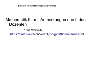 Beispiel Veranstaltungsaufzeichnung




Mathematik II - mit Anmerkungen durch den
 Dozenten
            • (ab Minute 37)
  https://cast.switch.ch/vod/clips/2jpdt08dmm/flash.html
 