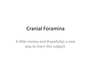 Cranial Foramina

A little review and (hopefully) a new
       way to learn this subject.
 