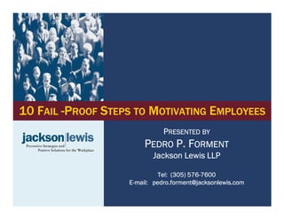 10 FAIL -PROOF STEPS TO MOTIVATING EMPLOYEES
                              PRESENTED BY
                        PEDRO P. FORMENT
                          Jackson Lewis LLP

                                        576-
                             Tel: (305) 576-7600
                   E-mail: pedro.forment@jacksonlewis.com
 