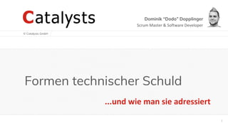 © Catalysts GmbH
1
Formen technischer Schuld
...und wie man sie adressiert
Dominik “Dodo” Dopplinger
Scrum Master & Software Developer
 