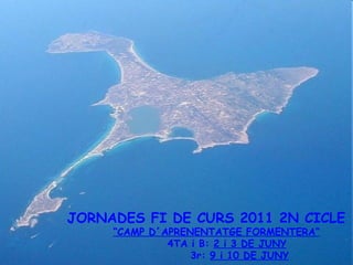 JORNADES FI DE CURS 2011 2N CICLE “ CAMP D´APRENENTATGE FORMENTERA” 4TA i B:  2 i 3 DE JUNY 3r:  9 i 10 DE JUNY 
