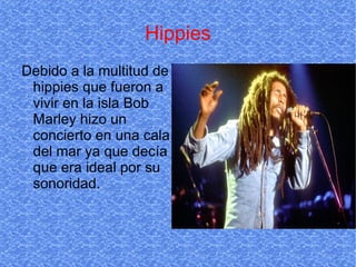 Hippies Debido a la multitud de hippies que fueron a vivir en la isla Bob Marley hizo un concierto en una cala del mar ya que decía que era ideal por su sonoridad. 