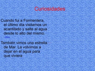 Curiosidades Cuando fui a Formentera, el último día visitamos un acantilado y salte al agua desde lo alto del mismo. También vimos una estrella de Mar. La volvimos a dejar en el agua para que viviera video 