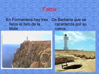 Faros En Formentera hay tres faros el faro de la Mola De Barberia que se caracteriza por su cueva. 