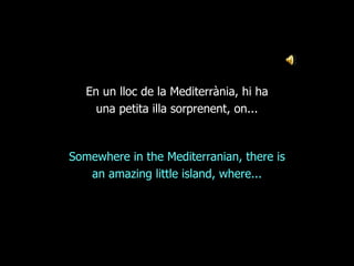 En un lloc de la Mediterrània, hi ha
     una petita illa sorprenent, on...



Somewhere in the Mediterranian, there is
   an amazing little island, where...
 