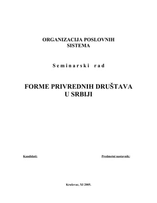 ORGANIZACIJA POSLOVNIH
SISTEMA
S e m i n a r s k i r a d
FORME PRIVREDNIH DRUŠTAVA
U SRBIJI
Kandidati: Predmetni nastavnik:
Kruševac, XI 2005.
 
