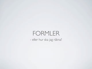 FORMLER
- eller hur ska jag räkna?
 
