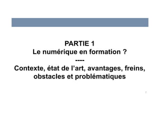 2
PARTIE 1
Le numérique en formation ?
----
Contexte, état de l’art, avantages, freins,
obstacles et problématiques
 