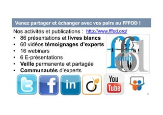 Venez partager et échanger avec vos pairs au FFFOD !
Nos activités et publications :
• 86 présentations et livres blancs
• 60 vidéos témoignages d’experts
• 16 webinars
• 6 E-présentations
• Veille permanente et partagée
• Communautés d’experts
32
http://www.fffod.org/
 