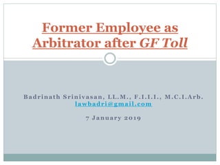 Badrinath Srinivasan, LL.M., F.I.I.I., M.C.I.Arb.
lawbadri@gmail.com
7 January 2019
Former Employee as
Arbitrator after GF Toll
 