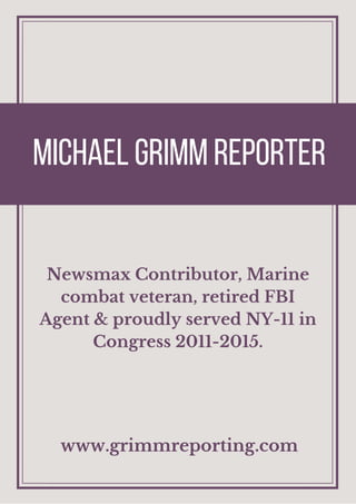 Michael Grimm reporter
Newsmax Contributor, Marine
combat veteran, retired FBI
Agent & proudly served NY-11 in
Congress 2011-2015.
www.grimmreporting.com
 