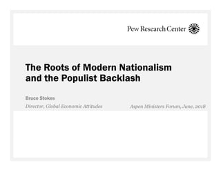 The Roots of Modern Nationalism
and the Populist Backlash
Bruce Stokes
Director, Global Economic Attitudes Aspen Ministers Forum, June, 2018
 