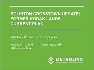 1
EGLINTON CROSSTOWN UPDATE:
FORMER KODAK LANDS
CURRENT PLAN
Metrolinx – Crosslinx Community Update
November 19, 2015 | Open House LEF
116 Industry Street
 