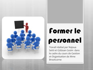 Former le
personnel
Travail réalisé par Najoua
Setti et Gülüsan Cesim dans
le cadre du cours de Gestion
et Organisation de Mme
Brootcorne
 