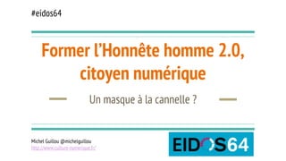Former l’Honnête homme 2.0,
citoyen numérique
Un masque à la cannelle ?
Michel Guillou @michelguillou
http://www.culture-numerique.fr/
#eidos64
 