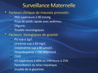 Facteurs clinique de mauvais pronostic:
   PAD supérieure à 90 mmHg
   Prise de poids rapide avec œdèmes.
   Oligurie.
   Trouble neurologiques
Facteurs biologiques de gravité:
   PU sup à 1g/L
   Uricémie sup à 60 mg/L
   Créatinémie sup à 80 µmol/L
   Thrombopénie < 100.000/mm3
   CIVD
   HT supérieure à 40% ou inférieure à 25%
   Perturbation du bilan hépatique
   trouble de la glycémie.
 