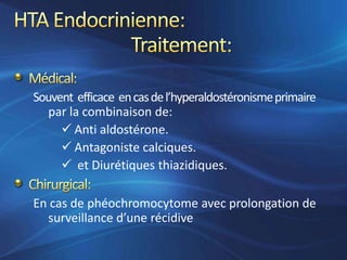 Souvent efficace en cas de l’hyperaldostéronisme primaire
  par la combinaison de:
      Anti aldostérone.
      Antagoniste calciques.
      et Diurétiques thiazidiques.

En cas de phéochromocytome avec prolongation de
  surveillance d’une récidive
 