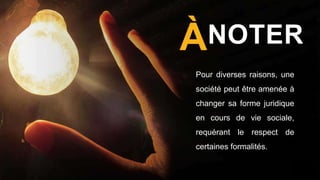NOTER
À
Pour diverses raisons, une
société peut être amenée à
changer sa forme juridique
en cours de vie sociale,
requérant le respect de
certaines formalités.
 