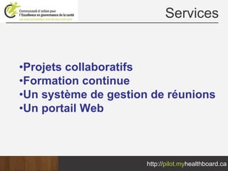 Services


•Projets collaboratifs
•Formation continue
•Un système de gestion de réunions
•Un portail Web



                      http://pilot.myhealthboard.ca
 