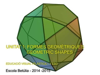 UNITAT 1: FORMES GEOMÈTRIQUES
GEOMETRIC SHAPES
EDUCACIÓ VISUAL I PLÀSTICA – 1 ESO
Escola Betúlia - 2014 -2015
 