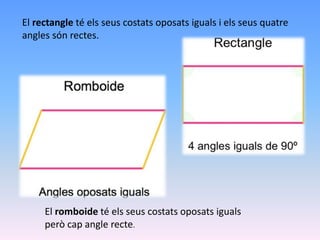 El rectangle té els seus costats oposats iguals i els seus quatre
angles són rectes.
El romboide té els seus costats oposats iguals
però cap angle recte.
 