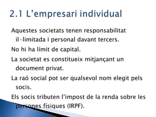 Aquestes societats tenen responsabilitat il·limitada i personal davant tercers. No hi ha límit de capital. La societat es constitueix mitjançant un document privat. La raó social pot ser qualsevol nom elegit pels socis. Els socis tributen l’impost de la renda sobre les persones físiques (IRPF). 