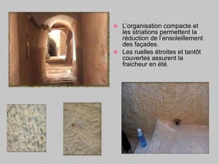  L’organisation compacte et
les striations permettent la
réduction de l’ensoleillement
des façades.
 Les ruelles étroites et tantôt
couvertes assurent la
fraicheur en été.
 