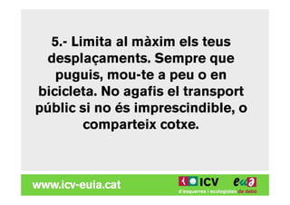 5.- Limita al màxim els teus
 desplaçaments. Sempre que
   puguis, mou-te a peu o en
bicicleta. No agafis el transport
públic si no és imprescindible, o
        comparteix cotxe.
 