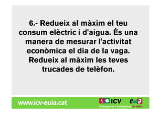 6.- Redueix al màxim el teu
consum elèctric i d'aigua. És una
  manera de mesurar l'activitat
  econòmica el dia de la vaga.
  Redueix al màxim les teves
       trucades de telèfon.
 