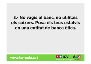 8.- No vagis al banc, no utilitzis
els caixers. Posa els teus estalvis
  en una entitat de banca ètica.
 