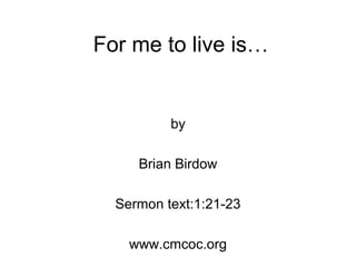 For me to live is…
by
Brian Birdow
Sermon text:1:21-23
www.cmcoc.org
 
