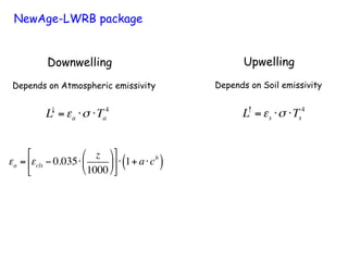 NewAge-LWRB package
Downwelling
Depends on Atmospheric emissivity
L↓
=εa ⋅σ ⋅Ta
4
εa = εcls − 0.035⋅
z
1000
#
$
%
&
'
(
)
*
+
,
-
.⋅ 1+ a⋅cb
( )
Upwelling
Depends on Soil emissivity
L↑
=εs ⋅σ ⋅Ts
4
 