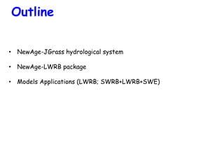 Outline
•  NewAge-JGrass hydrological system
•  NewAge-LWRB package
•  Models Applications (LWRB; SWRB+LWRB+SWE)
 
