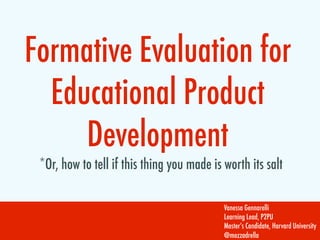 Formative Evaluation for
  Educational Product
     Development
 *Or, how to tell if this thing you made is worth its salt

                                            Vanessa Gennarelli
                                            Learning Lead, P2PU
                                            Master’s Candidate, Harvard University
                                            @mozzadrella
 