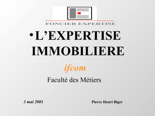•L’EXPERTISE
IMMOBILIERE
ifcom
Faculté des Métiers
3 mai 2001 Pierre Henri Biger
FONCIER EXPERTISE
 