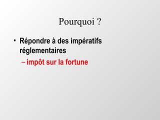 Pourquoi ?
• Répondre à des impératifs
réglementaires
– impôt sur la fortune
 