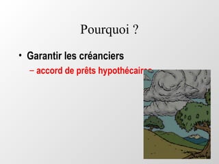 Pourquoi ?
• Garantir les créanciers
– accord de prêts hypothécaires
 