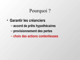 Pourquoi ?
• Garantir les créanciers
– accord de prêts hypothécaires
– provisionnement des pertes
– choix des actions contentieuses
 