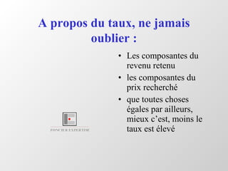 A propos du taux, ne jamais
oublier :
• Les composantes du
revenu retenu
• les composantes du
prix recherché
• que toutes choses
égales par ailleurs,
mieux c’est, moins le
taux est élevé
 