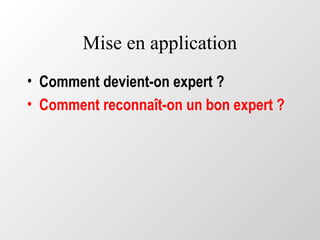 Mise en application
• Comment devient-on expert ?
• Comment reconnaît-on un bon expert ?
 