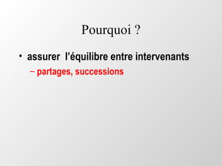 Pourquoi ?
• assurer l’équilibre entre intervenants
– partages, successions
 