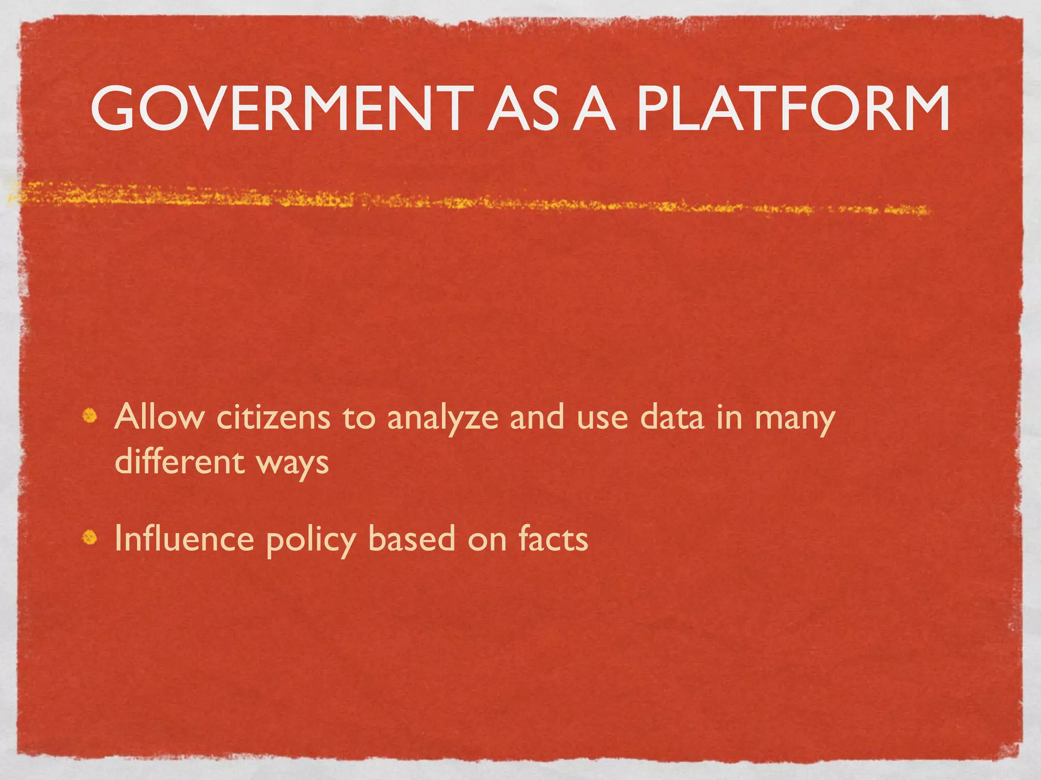 GOVERMENT AS A PLATFORM



Allow citizens to analyze and use data in many
different ways

Inﬂuence policy based on facts
 