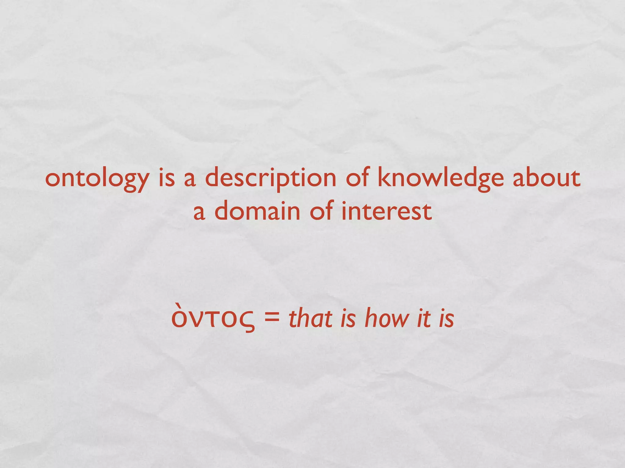 ontology is a description of knowledge about
             a domain of interest


          ὸντος = that is how it is
 